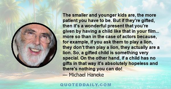 The smaller and younger kids are, the more patient you have to be. But if they're gifted, then it's a wonderful present that you're given by having a child like that in your film... more so than in the case of actors