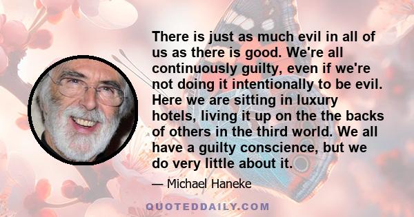 There is just as much evil in all of us as there is good. We're all continuously guilty, even if we're not doing it intentionally to be evil. Here we are sitting in luxury hotels, living it up on the the backs of others 