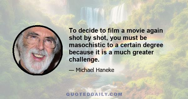 To decide to film a movie again shot by shot, you must be masochistic to a certain degree because it is a much greater challenge.