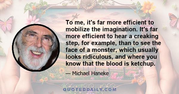 To me, it's far more efficient to mobilize the imagination. It's far more efficient to hear a creaking step, for example, than to see the face of a monster, which usually looks ridiculous, and where you know that the