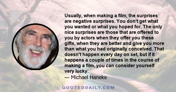 Usually, when making a film, the surprises are negative surprises. You don't get what you wanted or what you hoped for. The only nice surprises are those that are offered to you by actors when they offer you these