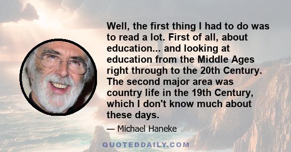 Well, the first thing I had to do was to read a lot. First of all, about education... and looking at education from the Middle Ages right through to the 20th Century. The second major area was country life in the 19th