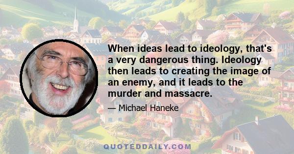 When ideas lead to ideology, that's a very dangerous thing. Ideology then leads to creating the image of an enemy, and it leads to the murder and massacre.