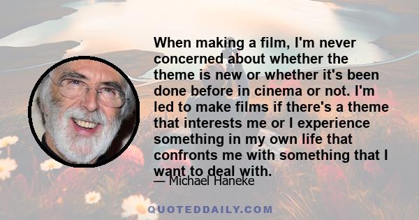 When making a film, I'm never concerned about whether the theme is new or whether it's been done before in cinema or not. I'm led to make films if there's a theme that interests me or I experience something in my own