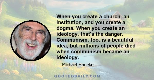 When you create a church, an institution, and you create a dogma. When you create an ideology, that's the danger. Communism, too, is a beautiful idea, but millions of people died when communism became an ideology.