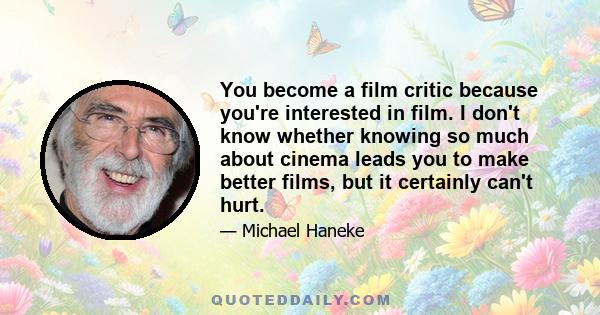 You become a film critic because you're interested in film. I don't know whether knowing so much about cinema leads you to make better films, but it certainly can't hurt.