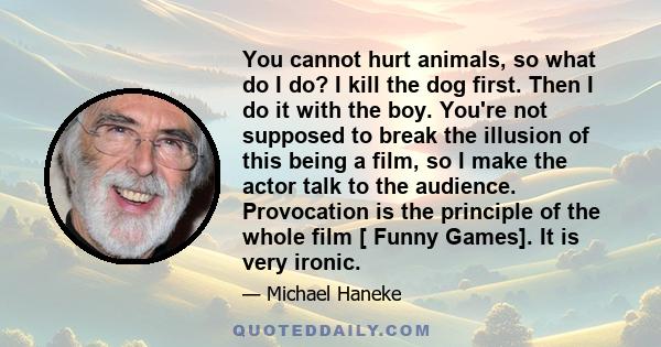 You cannot hurt animals, so what do I do? I kill the dog first. Then I do it with the boy. You're not supposed to break the illusion of this being a film, so I make the actor talk to the audience. Provocation is the