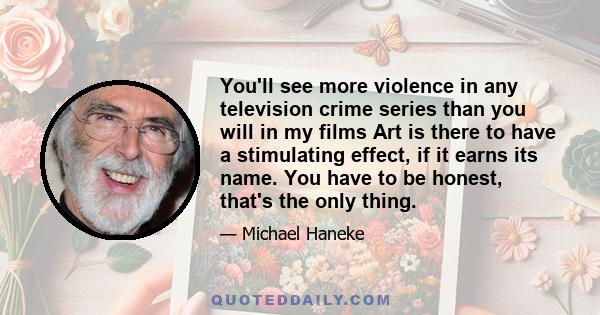 You'll see more violence in any television crime series than you will in my films Art is there to have a stimulating effect, if it earns its name. You have to be honest, that's the only thing.