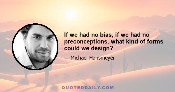 If we had no bias, if we had no preconceptions, what kind of forms could we design?