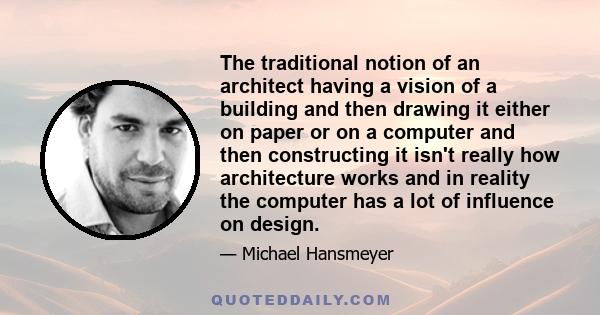 The traditional notion of an architect having a vision of a building and then drawing it either on paper or on a computer and then constructing it isn't really how architecture works and in reality the computer has a