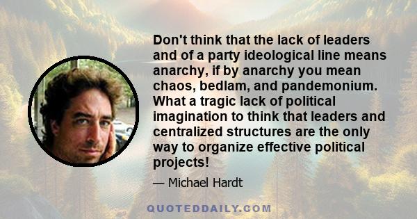 Don't think that the lack of leaders and of a party ideological line means anarchy, if by anarchy you mean chaos, bedlam, and pandemonium. What a tragic lack of political imagination to think that leaders and