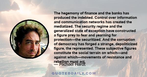 The hegemony of finance and the banks has produced the indebted. Control over information and communication networks has created the mediatized. The security regime and the generalized state of exception have