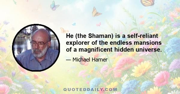 He (the Shaman) is a self-reliant explorer of the endless mansions of a magnificent hidden universe.