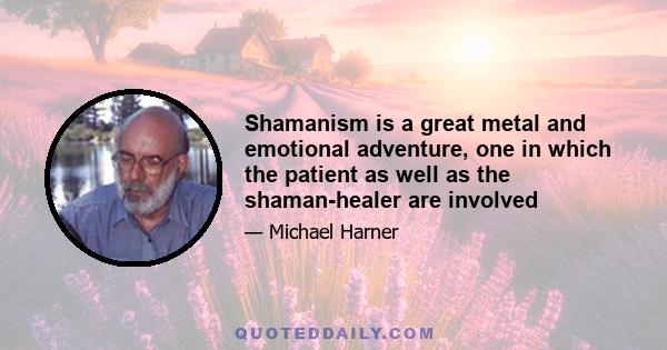 Shamanism is a great metal and emotional adventure, one in which the patient as well as the shaman-healer are involved