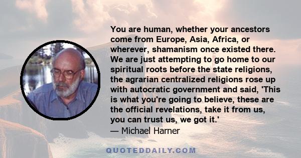 You are human, whether your ancestors come from Europe, Asia, Africa, or wherever, shamanism once existed there. We are just attempting to go home to our spiritual roots before the state religions, the agrarian