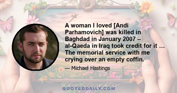 A woman I loved [Andi Parhamovich] was killed in Baghdad in January 2007 – al-Qaeda in Iraq took credit for it … The memorial service with me crying over an empty coffin.