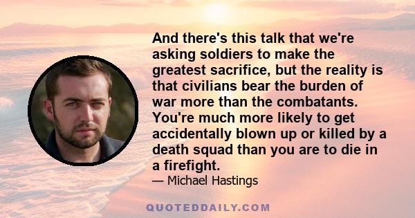 And there's this talk that we're asking soldiers to make the greatest sacrifice, but the reality is that civilians bear the burden of war more than the combatants. You're much more likely to get accidentally blown up or 