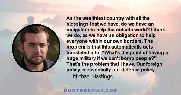 As the wealthiest country with all the blessings that we have, do we have an obligation to help the outside world? I think we do, as we have an obligation to help everyone within our own borders. The problem is that