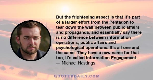 But the frightening aspect is that it's part of a larger effort from the Pentagon to tear down the wall between public affairs and propaganda, and essentially say there is no difference between information operations,