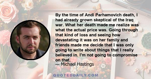 By the time of Andi Parhamovich death, I had already grown skeptical of the Iraq war. What her death made me realize was what the actual price was. Going through that kind of loss and seeing how devastating it was on