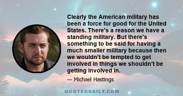 Clearly the American military has been a force for good for the United States. There's a reason we have a standing military. But there's something to be said for having a much smaller military because then we wouldn't