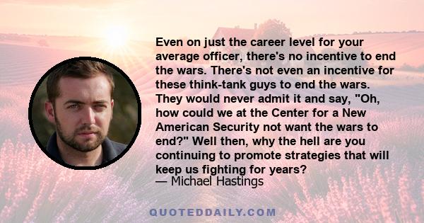 Even on just the career level for your average officer, there's no incentive to end the wars. There's not even an incentive for these think-tank guys to end the wars. They would never admit it and say, Oh, how could we