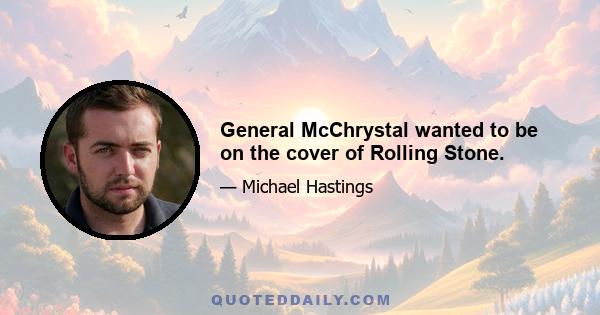 General McChrystal wanted to be on the cover of Rolling Stone.