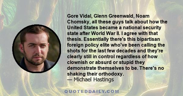 Gore Vidal, Glenn Greenwald, Noam Chomsky, all these guys talk about how the United States became a national security state after World War II. I agree with that thesis. Essentially there's this bipartisan foreign