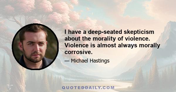 I have a deep-seated skepticism about the morality of violence. Violence is almost always morally corrosive.