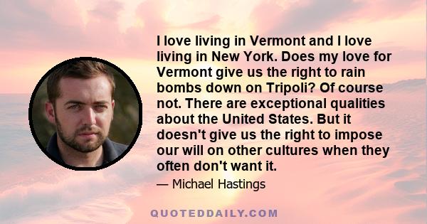 I love living in Vermont and I love living in New York. Does my love for Vermont give us the right to rain bombs down on Tripoli? Of course not. There are exceptional qualities about the United States. But it doesn't