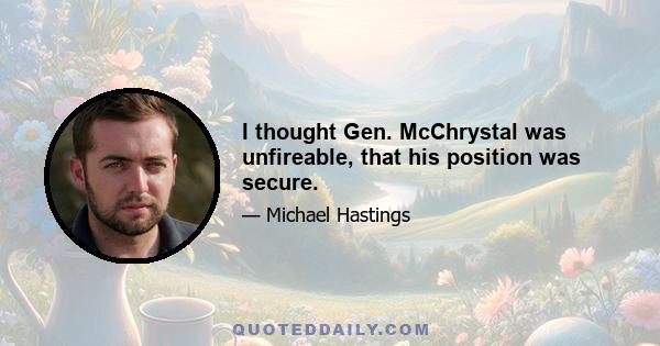 I thought Gen. McChrystal was unfireable, that his position was secure.