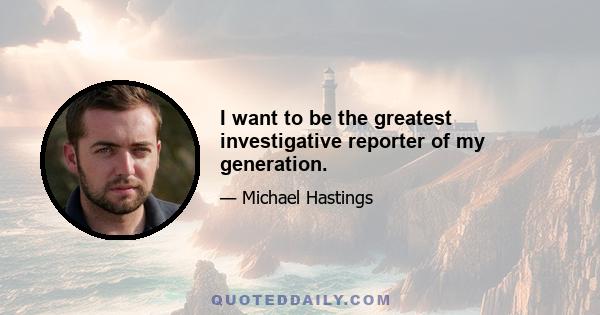 I want to be the greatest investigative reporter of my generation.