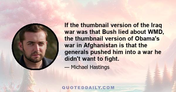 If the thumbnail version of the Iraq war was that Bush lied about WMD, the thumbnail version of Obama's war in Afghanistan is that the generals pushed him into a war he didn't want to fight.