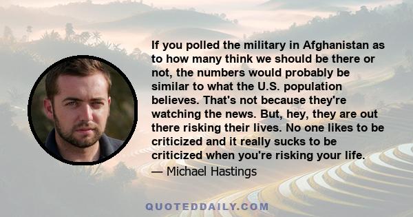 If you polled the military in Afghanistan as to how many think we should be there or not, the numbers would probably be similar to what the U.S. population believes. That's not because they're watching the news. But,