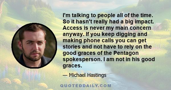 I'm talking to people all of the time. So it hasn't really had a big impact. Access is never my main concern anyway. If you keep digging and making phone calls you can get stories and not have to rely on the good graces 