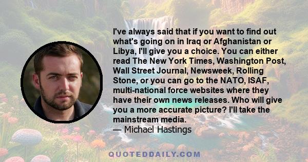 I've always said that if you want to find out what's going on in Iraq or Afghanistan or Libya, I'll give you a choice. You can either read The New York Times, Washington Post, Wall Street Journal, Newsweek, Rolling