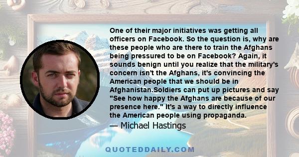 One of their major initiatives was getting all officers on Facebook. So the question is, why are these people who are there to train the Afghans being pressured to be on Facebook? Again, it sounds benign until you