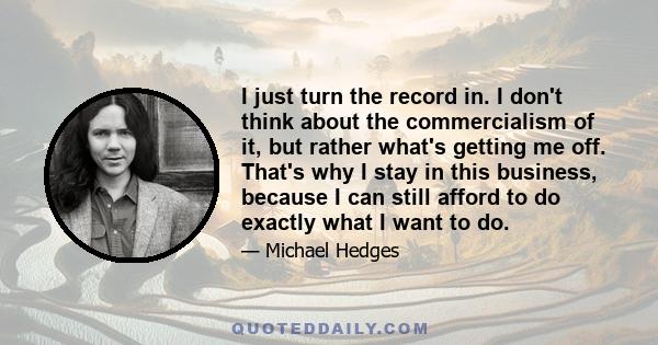 I just turn the record in. I don't think about the commercialism of it, but rather what's getting me off. That's why I stay in this business, because I can still afford to do exactly what I want to do.