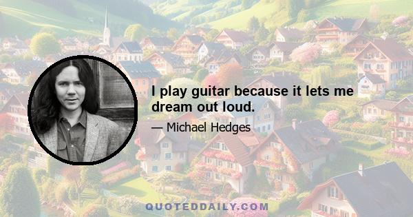 I play guitar because it lets me dream out loud.