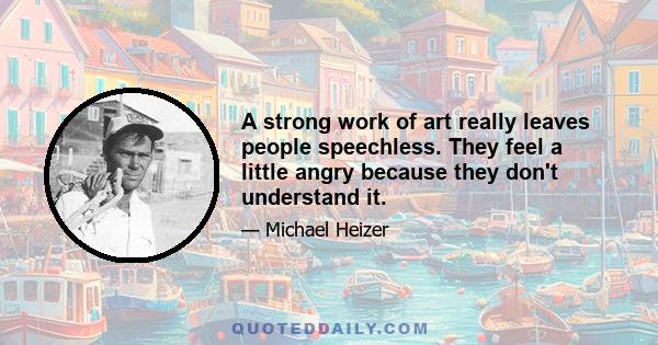 A strong work of art really leaves people speechless. They feel a little angry because they don't understand it.