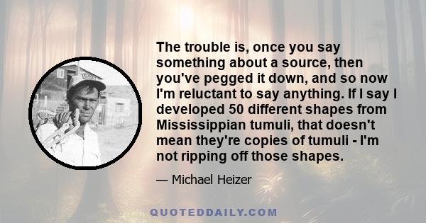 The trouble is, once you say something about a source, then you've pegged it down, and so now I'm reluctant to say anything. If I say I developed 50 different shapes from Mississippian tumuli, that doesn't mean they're
