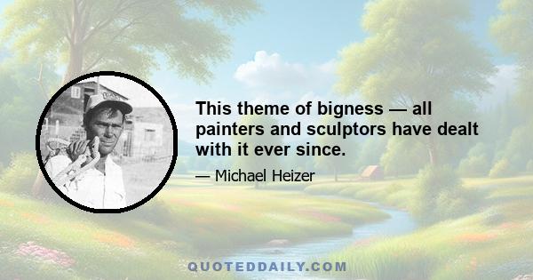 This theme of bigness — all painters and sculptors have dealt with it ever since.