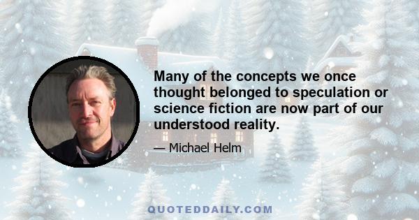 Many of the concepts we once thought belonged to speculation or science fiction are now part of our understood reality.