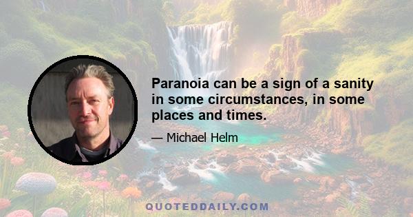 Paranoia can be a sign of a sanity in some circumstances, in some places and times.