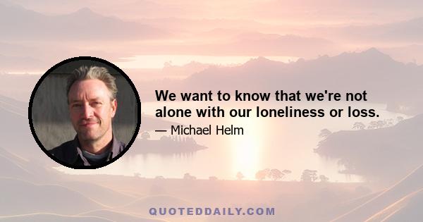 We want to know that we're not alone with our loneliness or loss.