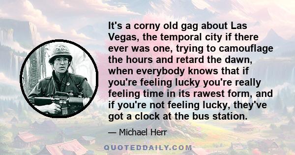 It's a corny old gag about Las Vegas, the temporal city if there ever was one, trying to camouflage the hours and retard the dawn, when everybody knows that if you're feeling lucky you're really feeling time in its