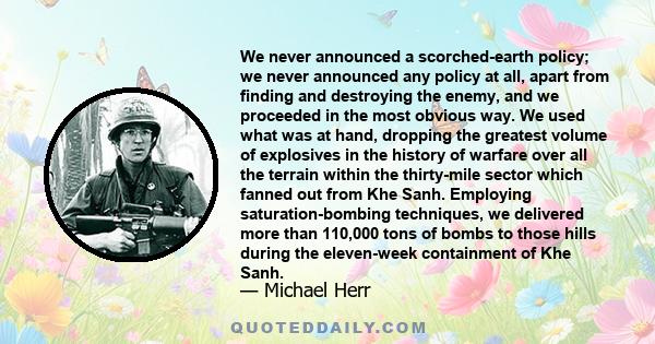 We never announced a scorched-earth policy; we never announced any policy at all, apart from finding and destroying the enemy, and we proceeded in the most obvious way. We used what was at hand, dropping the greatest