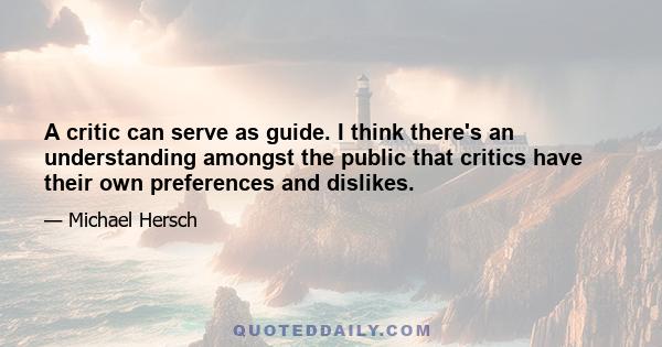 A critic can serve as guide. I think there's an understanding amongst the public that critics have their own preferences and dislikes.