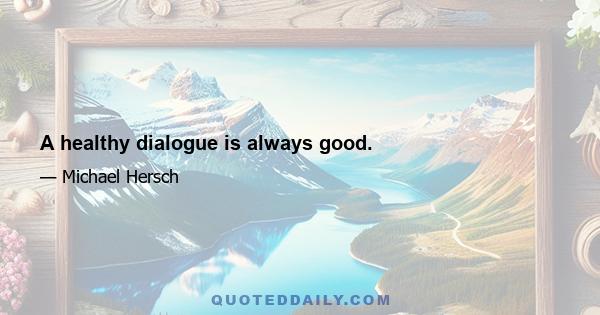 A healthy dialogue is always good.