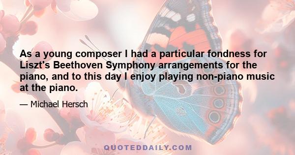 As a young composer I had a particular fondness for Liszt's Beethoven Symphony arrangements for the piano, and to this day I enjoy playing non-piano music at the piano.